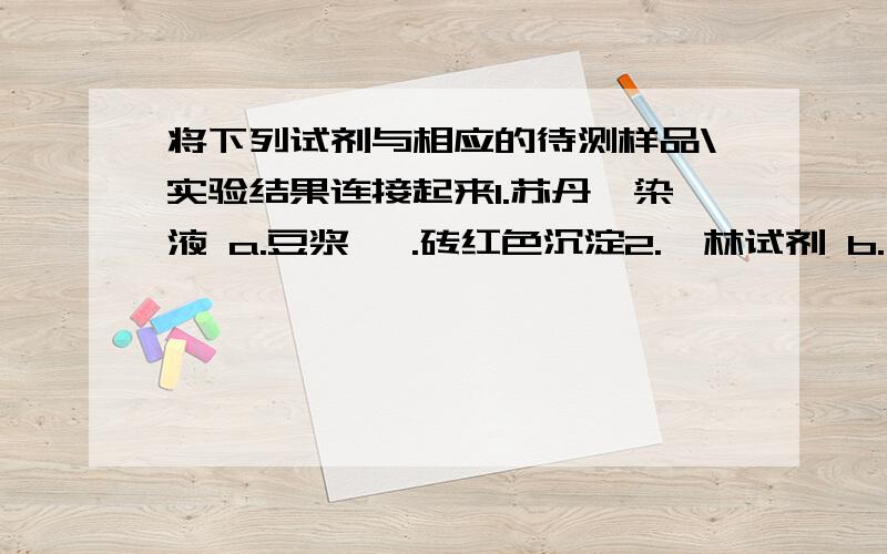 将下列试剂与相应的待测样品\实验结果连接起来1.苏丹Ⅲ染液 a.豆浆 一.砖红色沉淀2.斐林试剂 b.马铃薯汁 二.橘黄色3.双缩脲试剂 c.葡萄汁 三.蓝色4.碘液 d.花生子汁 四.紫色