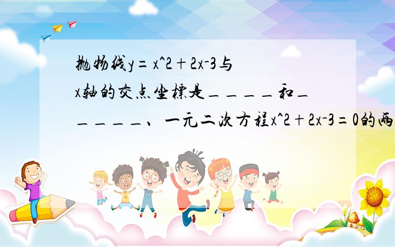 抛物线y=x^2+2x-3与x轴的交点坐标是____和_____、一元二次方程x^2+2x-3=0的两根是_____.2.若关于x的方程ax^2+bx+c=0（a不等于0）的两根分别为x1=1,x2=2,则抛物线y=ax^2+bx+c与x轴的交点坐标分别为_______.3.抛