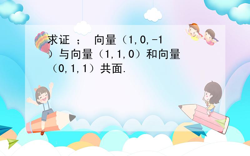 求证 ； 向量（1,0,-1）与向量（1,1,0）和向量（0,1,1）共面.