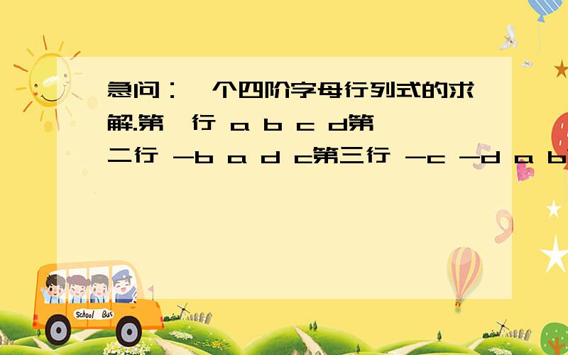 急问：一个四阶字母行列式的求解.第一行 a b c d第二行 -b a d c第三行 -c -d a b第四行 -d -c -b a要求用abcd表示最后的答案