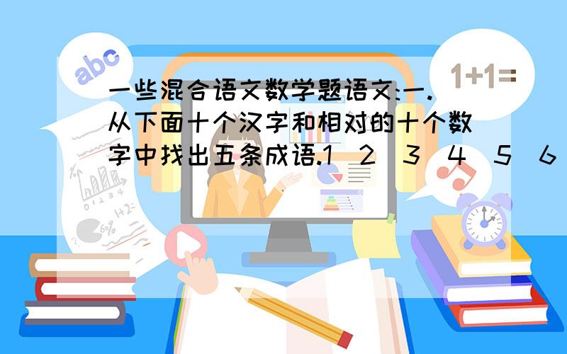 一些混合语文数学题语文:一.从下面十个汉字和相对的十个数字中找出五条成语.1  2  3  4  5  6  7  8  9  10  独 头 裂 横 稳 无 分 臂 竖 拿二.我国神舟七号已于2008年9月发射成功,你了解我国神舟