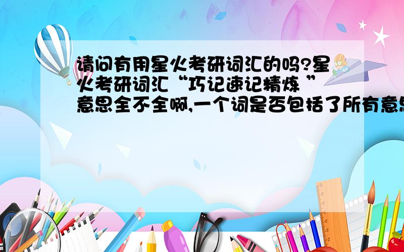 请问有用星火考研词汇的吗?星火考研词汇“巧记速记精炼 ”意思全不全啊,一个词是否包括了所有意思?请问星火考研词汇书“巧记速记精炼 ”这本书意思全不全啊?我担心词意思不全啊,包括