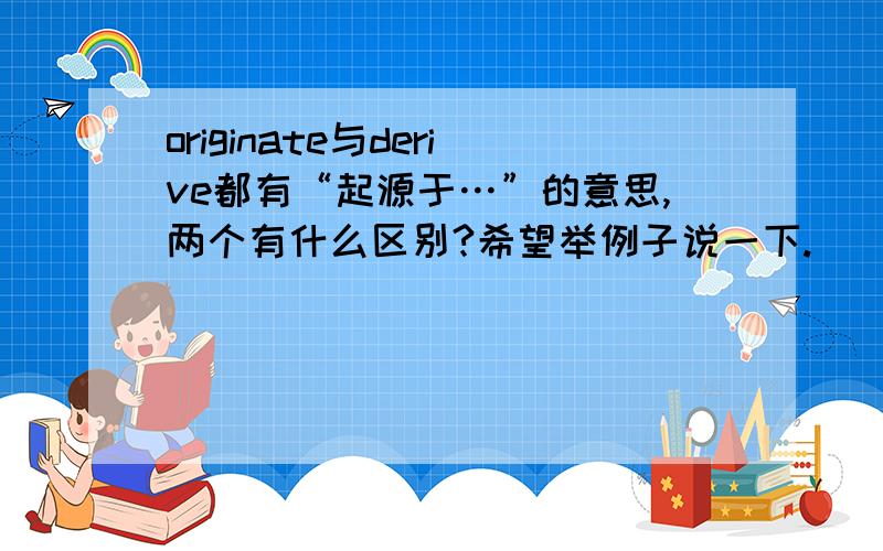 originate与derive都有“起源于…”的意思,两个有什么区别?希望举例子说一下.