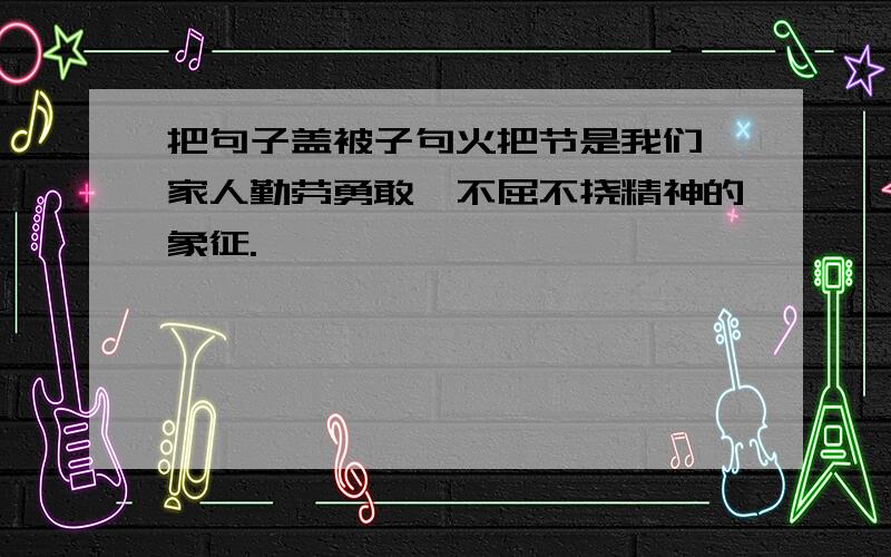 把句子盖被子句火把节是我们彝家人勤劳勇敢,不屈不挠精神的象征.