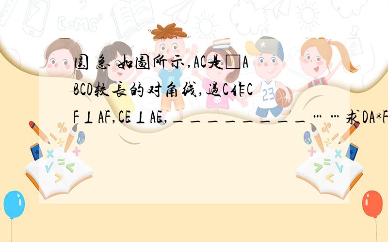 圆 急 如图所示,AC是□ABCD较长的对角线,过C作CF⊥AF,CE⊥AE,________……求DA*FA+AB*AE=AC的平方