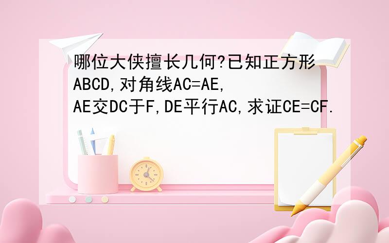 哪位大侠擅长几何?已知正方形ABCD,对角线AC=AE,AE交DC于F,DE平行AC,求证CE=CF.