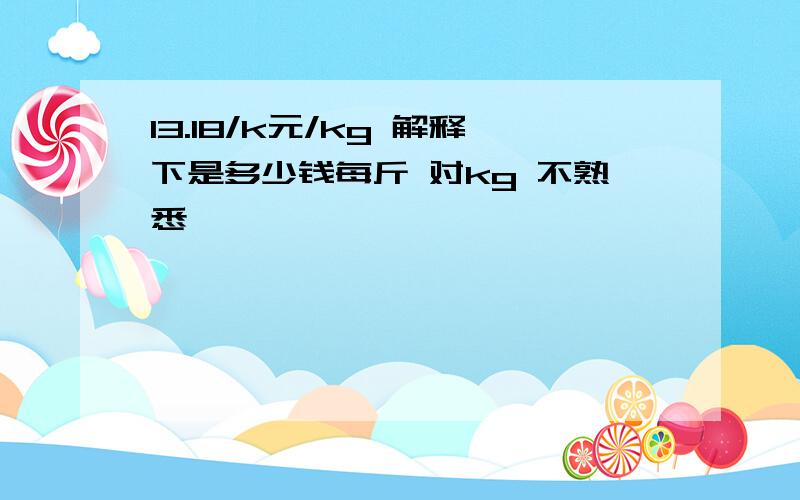 13.18/k元/kg 解释下是多少钱每斤 对kg 不熟悉