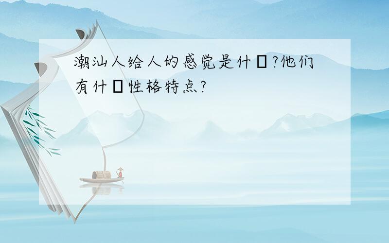 潮汕人给人的感觉是什麼?他们有什麼性格特点?