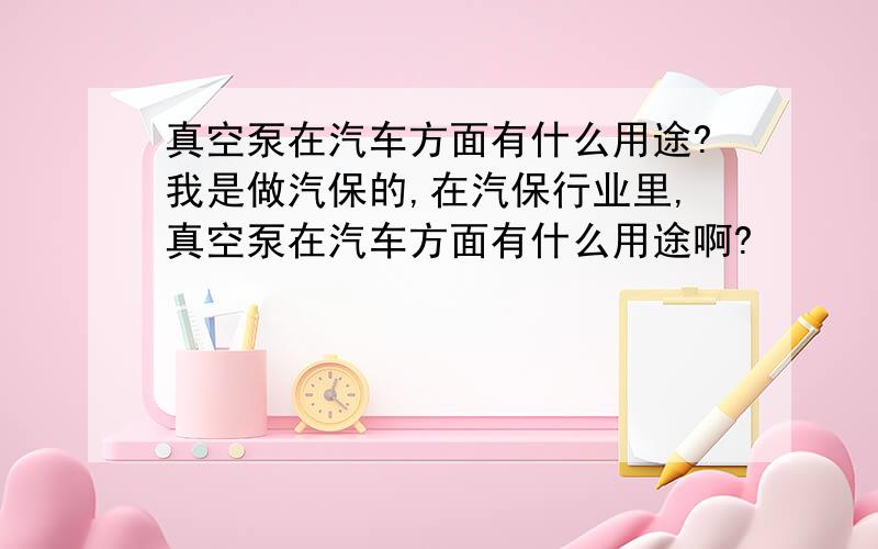 真空泵在汽车方面有什么用途?我是做汽保的,在汽保行业里,真空泵在汽车方面有什么用途啊?