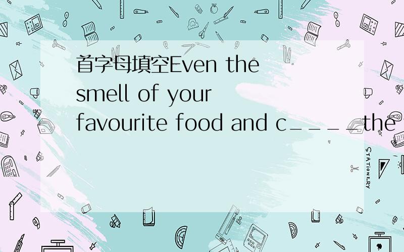 首字母填空Even the smell of your favourite food and c____the way you feel