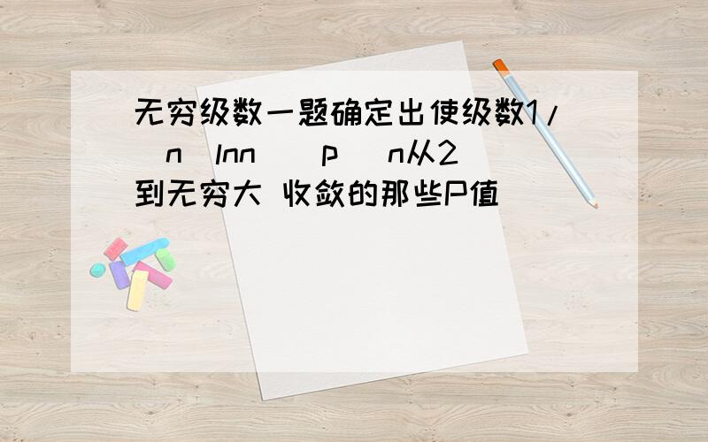 无穷级数一题确定出使级数1/(n（lnn）^p) n从2到无穷大 收敛的那些P值