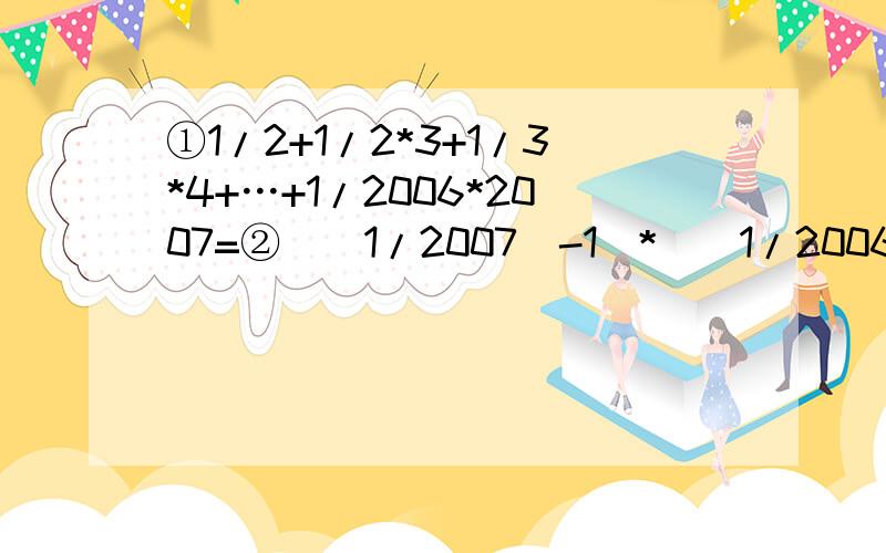 ①1/2+1/2*3+1/3*4+…+1/2006*2007=②[(1/2007)-1]*[(1/2006)-1]*[(1/2005)-1]…*[(1/2)-1]=