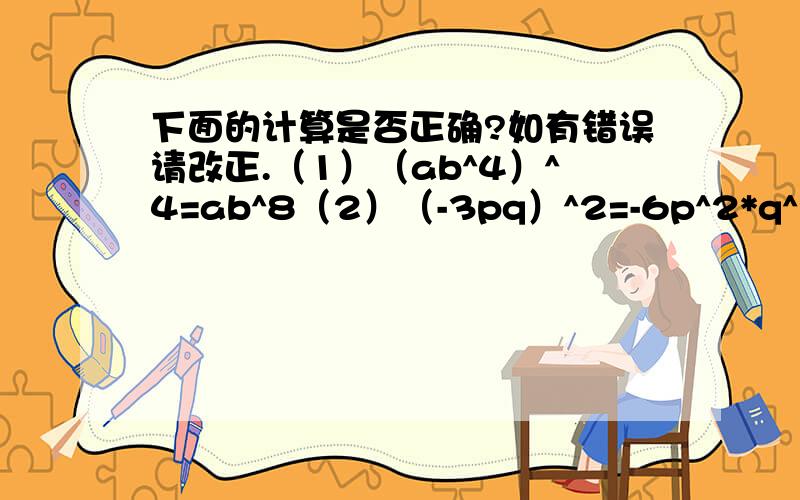 下面的计算是否正确?如有错误请改正.（1）（ab^4）^4=ab^8（2）（-3pq）^2=-6p^2*q^2