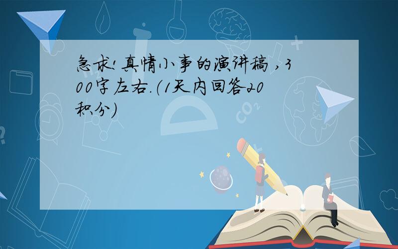 急求!真情小事的演讲稿 ,300字左右.（1天内回答20积分）