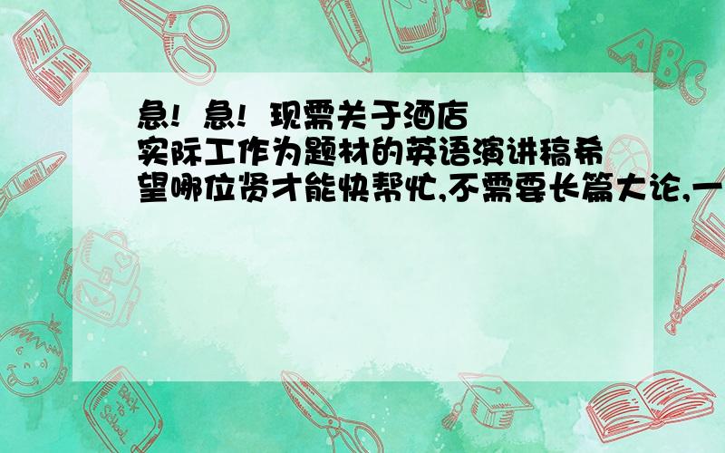 急!  急!  现需关于酒店实际工作为题材的英语演讲稿希望哪位贤才能快帮忙,不需要长篇大论,一到二页A4篇幅大小既可.谢谢谢谢.如有,请快回复!