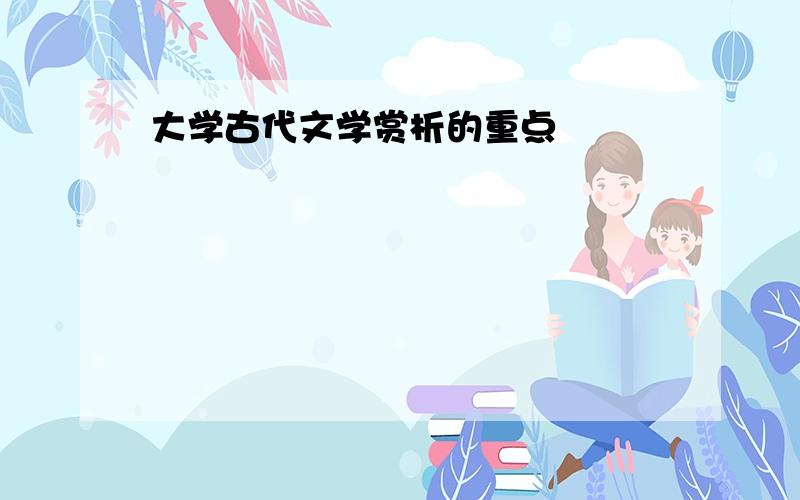 大学古代文学赏析的重点