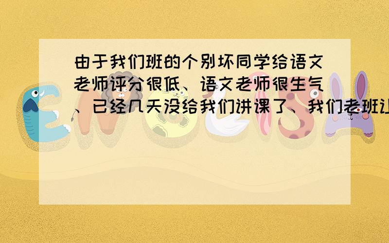 由于我们班的个别坏同学给语文老师评分很低、语文老师很生气、已经几天没给我们讲课了、我们老班让写道歉信、怎么写