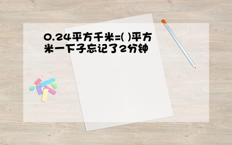 0.24平方千米=( )平方米一下子忘记了2分钟