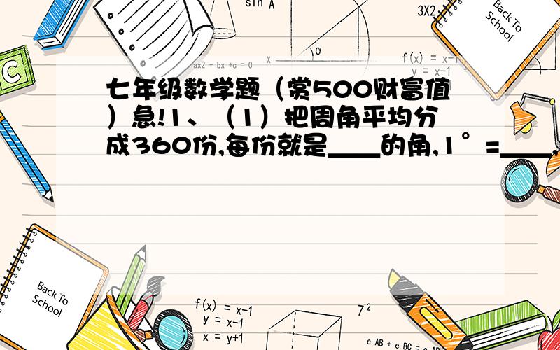 七年级数学题（赏500财富值）急!1、（1）把周角平均分成360份,每份就是＿＿的角,1°=＿＿,1’=＿＿；     （2）25·72°=＿＿°＿＿’＿＿〃；       （3）15°48’36〃=＿＿°；  （4）3600〃=＿＿’=