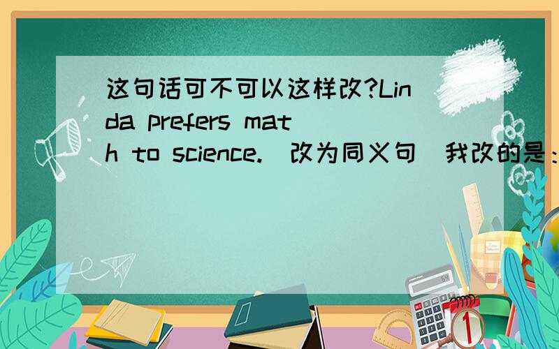 这句话可不可以这样改?Linda prefers math to science.（改为同义句）我改的是：Linda prefers math rather than science.Linda likes math better than science.有没有更详细准确地回答?