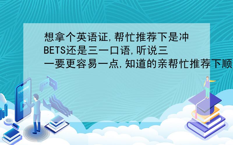 想拿个英语证,帮忙推荐下是冲BETS还是三一口语,听说三一要更容易一点,知道的亲帮忙推荐下顺便说说清上园附近哪个机构做的比较好!