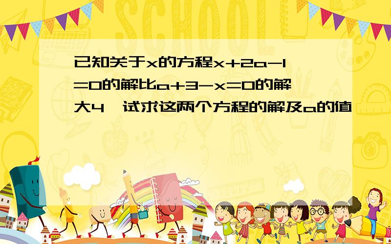 已知关于x的方程x+2a-1=0的解比a+3-x=0的解大4,试求这两个方程的解及a的值