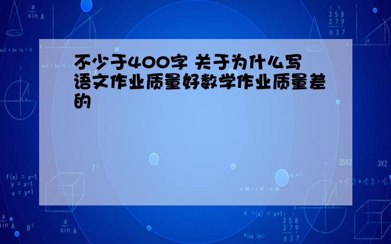 不少于400字 关于为什么写语文作业质量好数学作业质量差的