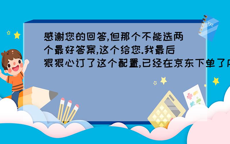 感谢您的回答,但那个不能选两个最好答案,这个给您.我最后狠狠心订了这个配置,已经在京东下单了序号 配件 型号 京东 1 CPU Intel 酷睿i3 2120(盒) 779 2 主板 技嘉 GA-B75M-D3V(rev.1.0) 699 3 显卡 迪兰