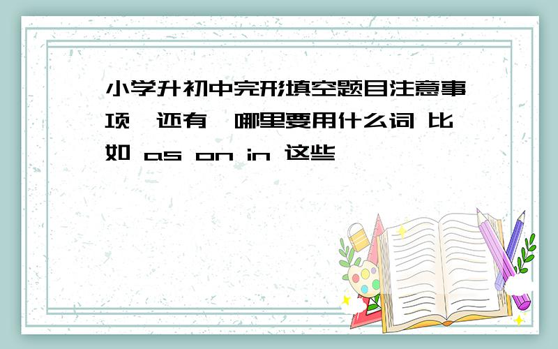 小学升初中完形填空题目注意事项,还有,哪里要用什么词 比如 as on in 这些