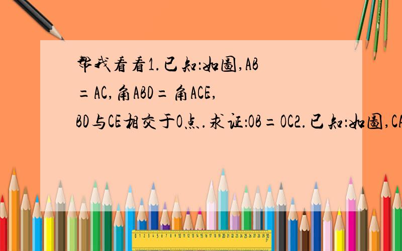 帮我看看1.已知：如图,AB=AC,角ABD=角ACE,BD与CE相交于O点.求证：OB=OC2.已知：如图,CA=CB,角A=角B.求证：DA=DB3.已知：如图,在三角形ABC中,D是BC上的一点,E是AD上的一点,EB=EC,角ABE=角ACE,求证：角BAE=角CAE