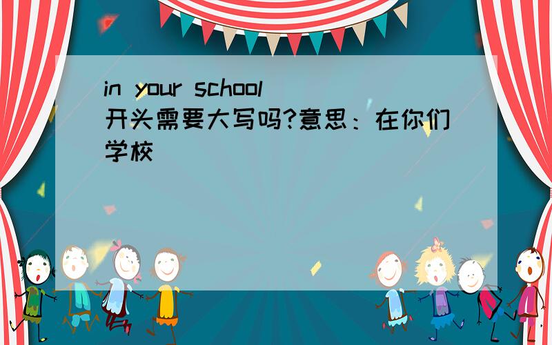 in your school开头需要大写吗?意思：在你们学校