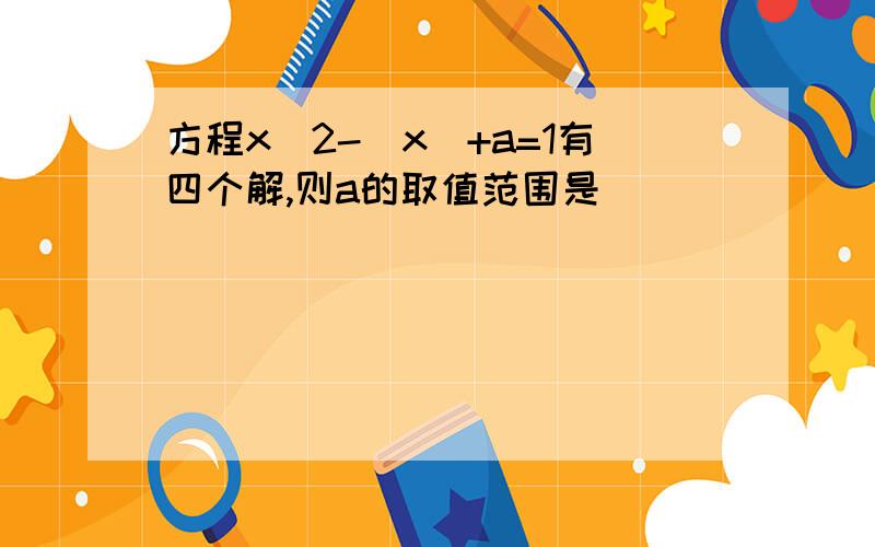 方程x^2-|x|+a=1有四个解,则a的取值范围是