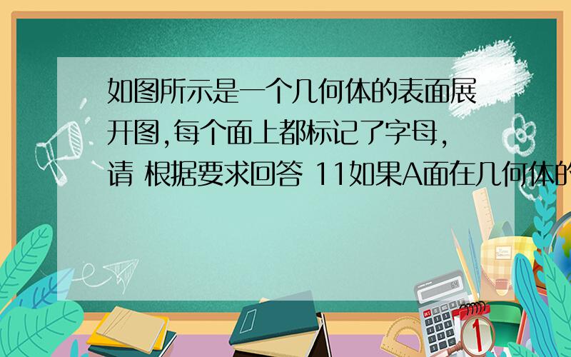 如图所示是一个几何体的表面展开图,每个面上都标记了字母,请 根据要求回答 11如果A面在几何体的上面,那么哪个面会在几何体上面 .一共有3个回答,题目来自蓝色A典七年级数学上册的第4页,