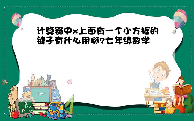 计算器中x上面有一个小方框的键子有什么用啊?七年级数学