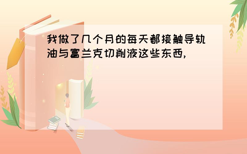 我做了几个月的每天都接触导轨油与富兰克切削液这些东西,