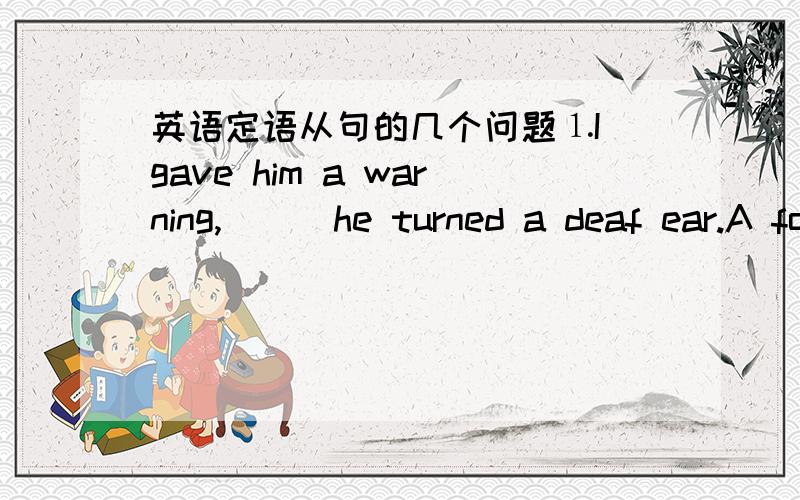 英语定语从句的几个问题⒈I gave him a warning,___he turned a deaf ear.A for which B to which 为什么选B?⒉Tt was such a serious mistake,___caused by carelessness.A which I think was B I think which was为什么选A,是不是有什么