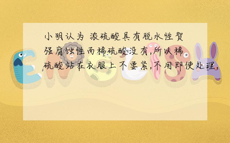 小明认为 浓硫酸具有脱水性贺强腐蚀性而稀硫酸没有,所以稀硫酸站在衣服上不要紧,不用即使处理,