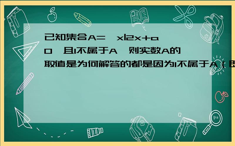 已知集合A={x|2x+a>0}且1不属于A,则实数A的取值是为何解答的都是因为1不属于A（即1≠X）,所以x＞1,难道是默认a在这个不等式中为一个固定的数么?然后根据2x＞0为增加的,所以x＞1么?