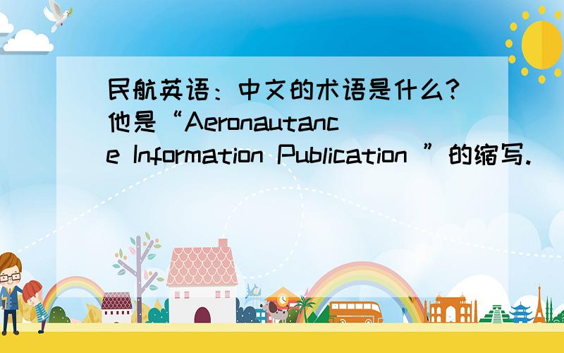 民航英语：中文的术语是什么?他是“Aeronautance Information Publication ”的缩写.