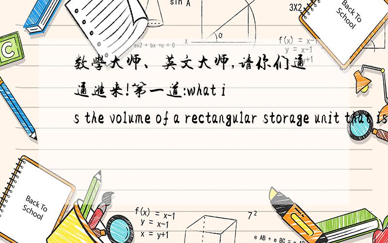 数学大师、英文大师,请你们通通进来!第一道：what is the volume of a rectangular storage unit that is feet long ,feet wide ,and feet high 第二道：What is the volume of a cube whose side is 10 centimeters long 请英文大师帮