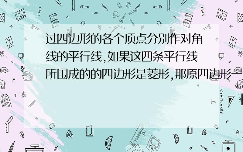 过四边形的各个顶点分别作对角线的平行线,如果这四条平行线所围成的的四边形是菱形,那原四边形一定是?A菱形B平行四边形C矩形D对角线相等的四边形