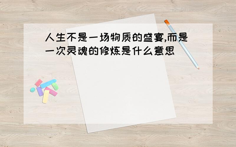 人生不是一场物质的盛宴,而是一次灵魂的修炼是什么意思