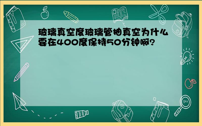 玻璃真空度玻璃管抽真空为什么要在400度保持50分钟啊?