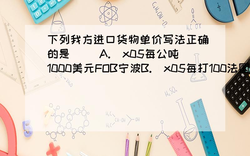 下列我方进口货物单价写法正确的是（ ）A.\x05每公吨1000美元FOB宁波B.\x05每打100法国法郎FOB净价减1%折扣C.\x05每码3.50港元CIFC2宁波D.\x05500英镑CFR净价伦敦求教下A错在哪