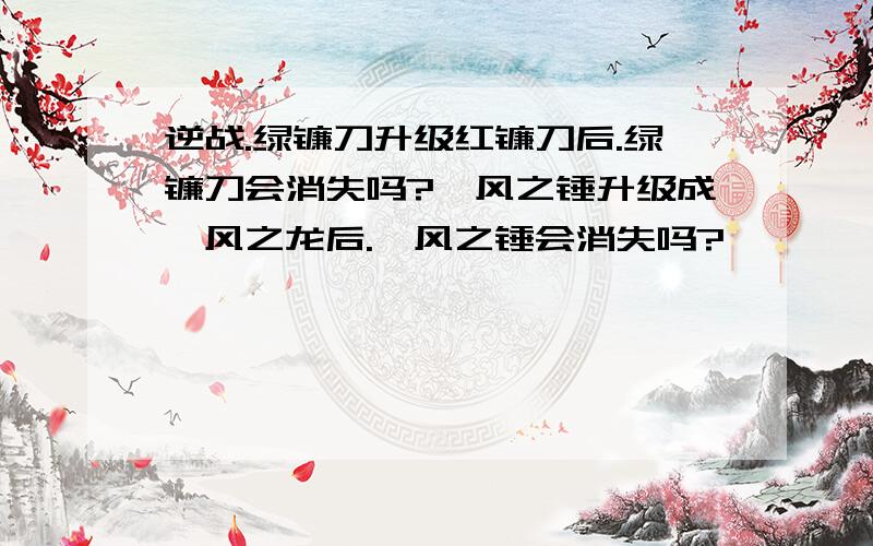 逆战.绿镰刀升级红镰刀后.绿镰刀会消失吗?飓风之锤升级成飓风之龙后.飓风之锤会消失吗?