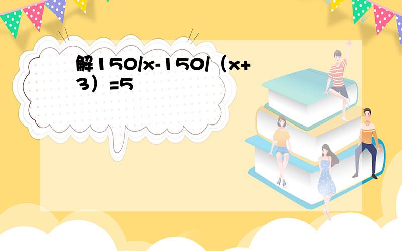 解150/x-150/（x+3）=5