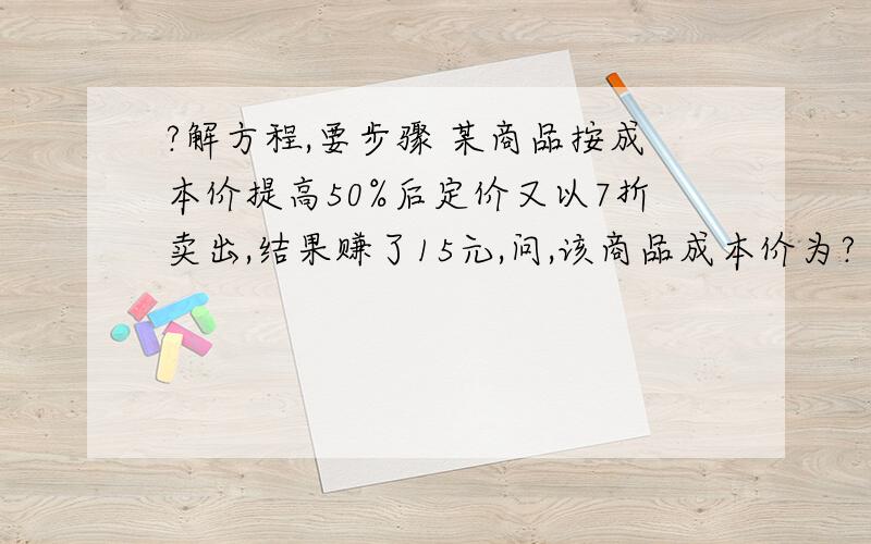 ?解方程,要步骤 某商品按成本价提高50%后定价又以7折卖出,结果赚了15元,问,该商品成本价为?