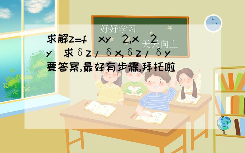 求解z=f(xy^2,x^2y)求δz/δx,δz/δy要答案,最好有步骤,拜托啦