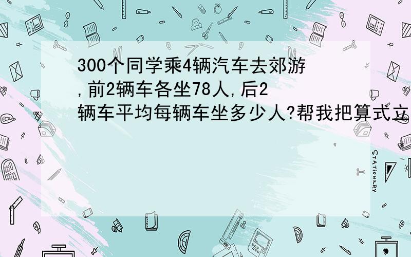 300个同学乘4辆汽车去郊游,前2辆车各坐78人,后2 辆车平均每辆车坐多少人?帮我把算式立出来.