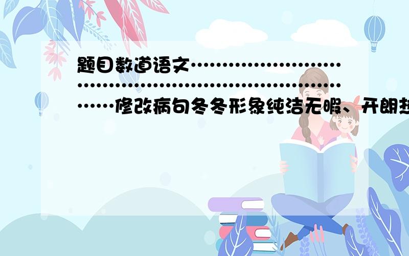 题目数道语文………………………………………………………………修改病句冬冬形象纯洁无暇、开朗热情、活泼可爱,有着天使般的笑容,橘色的围巾表达着勃勃的生机与活力.有奖!1